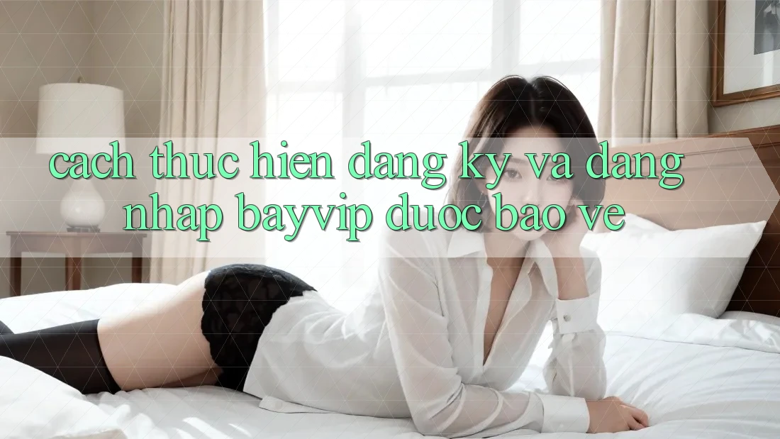 Cách thực hiện Đăng Ký Và Đăng Nhập Bayvip Được bảo vệ