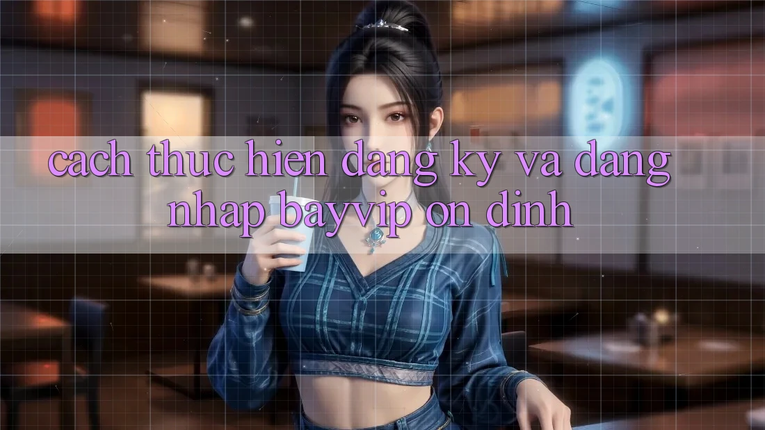 Cách thực hiện Đăng Ký Và Đăng nhập Bayvip Ổn định