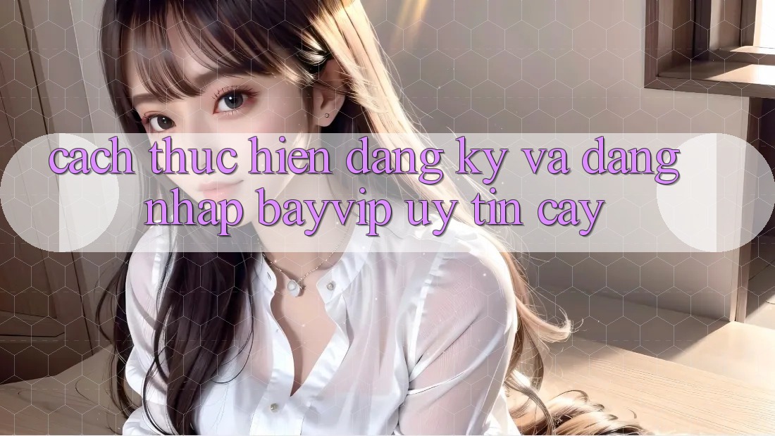 Cách thực hiện Đăng Ký Và Đăng Nhập Bayvip Uy tín cậy Cách thực hiện Đăng Ký Và Đăng Nhập Bayvip Uy tín cậy