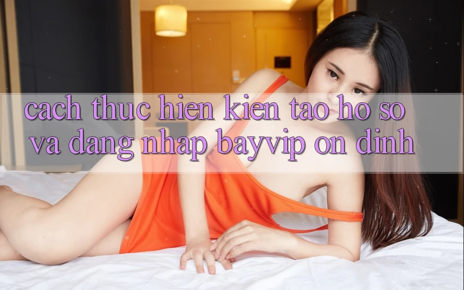 Cách thực hiện Kiến tạo hồ sơ Và Đăng Nhập Bayvip Ổn định