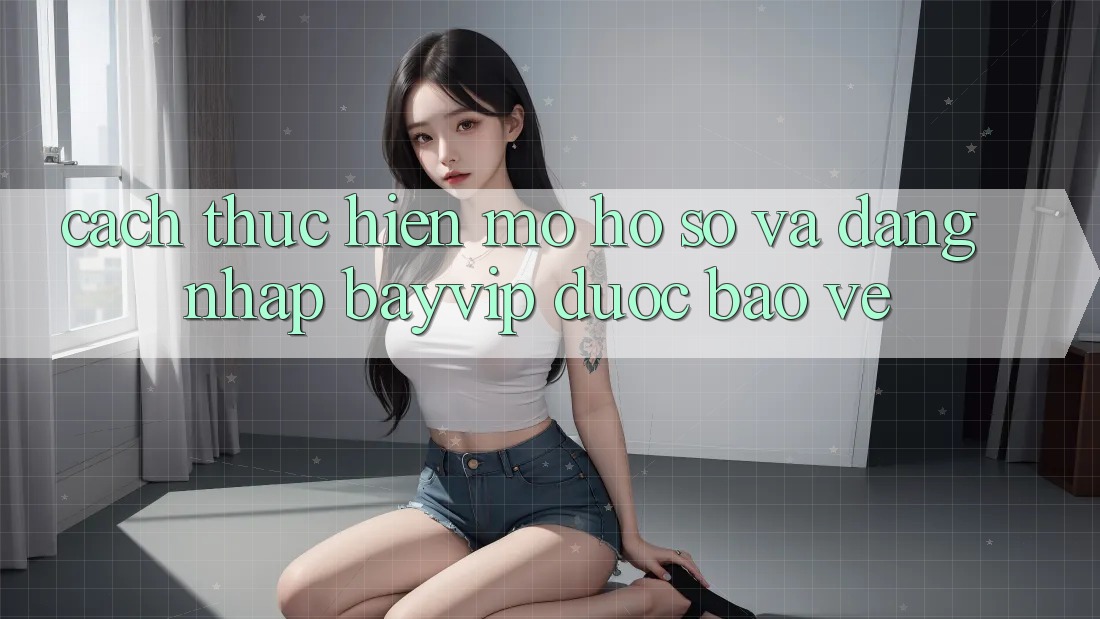 Cách thực hiện Mở hồ sơ Và Đăng Nhập Bayvip Được bảo vệ Cách thực hiện Mở hồ sơ Và Đăng Nhập Bayvip Được bảo vệ