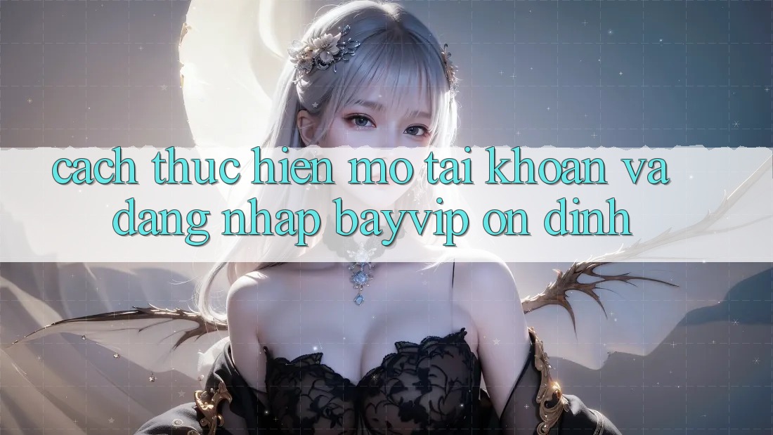 Cách thực hiện Mở tài khoản Và Đăng Nhập Bayvip Ổn định Cách thực hiện Mở tài khoản Và Đăng Nhập Bayvip Ổn định
