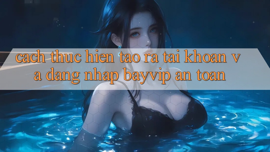 Cách thực hiện Tạo ra tài khoản Và Đăng nhập Bayvip An Toàn Cách thực hiện Tạo ra tài khoản Và Đăng nhập Bayvip An Toàn
