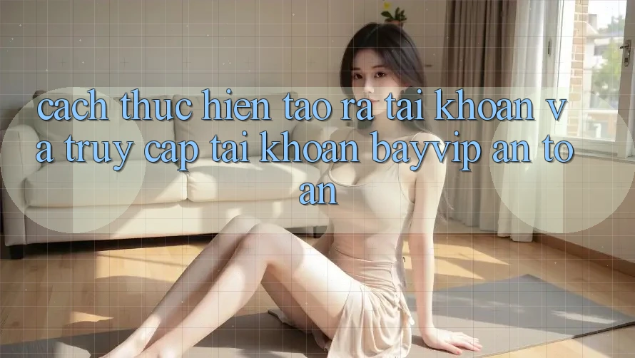Cách thực hiện Tạo ra tài khoản Và Truy cập tài khoản Bayvip An Toàn