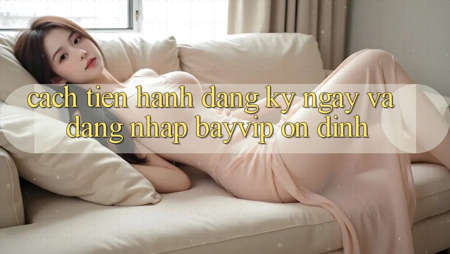 Cách tiến hành Đăng ký ngay Và Đăng Nhập Bayvip Ổn định