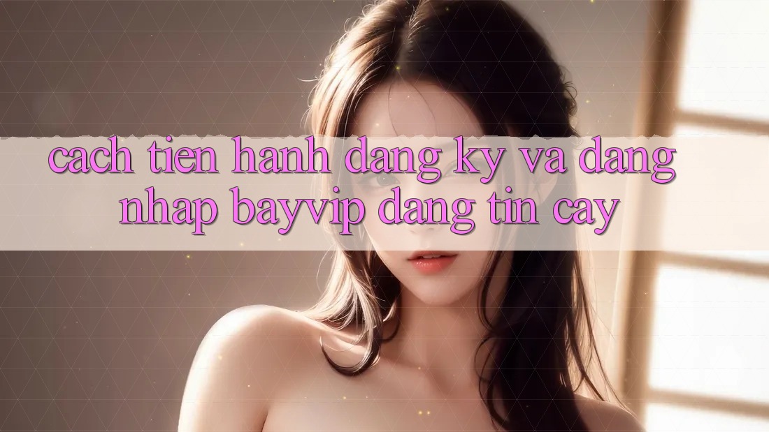 Cách tiến hành Đăng Ký Và Đăng Nhập Bayvip Đáng tin cậy