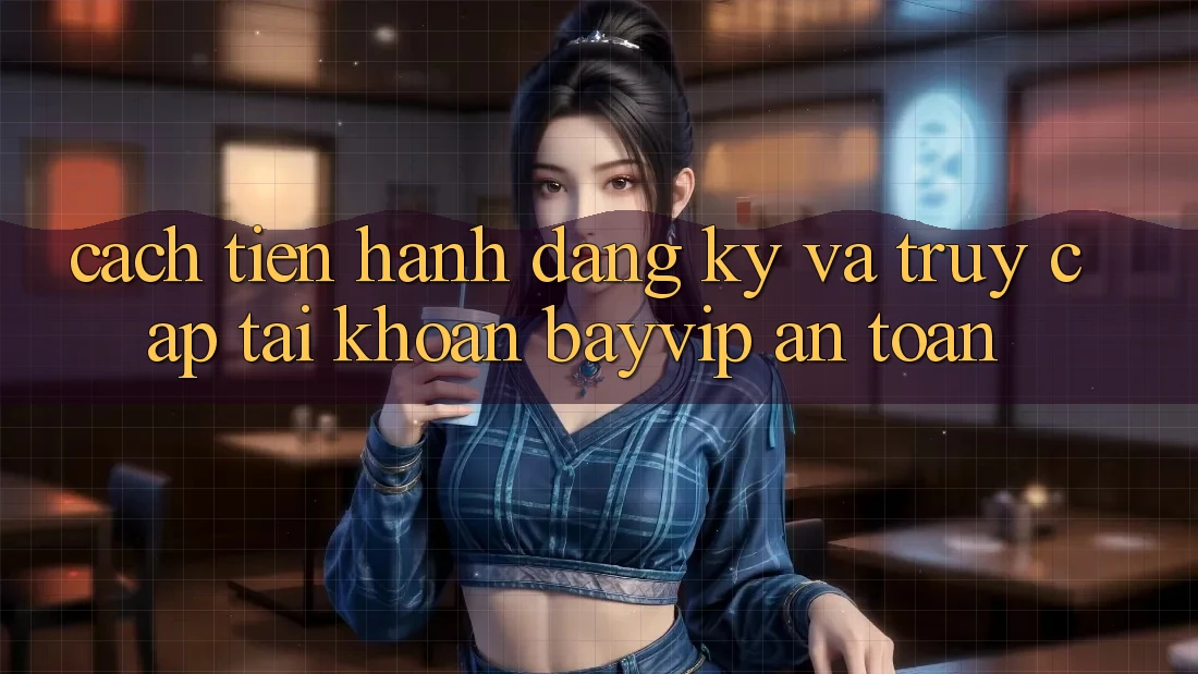 Cách tiến hành Đăng Ký Và Truy cập tài khoản Bayvip An Toàn