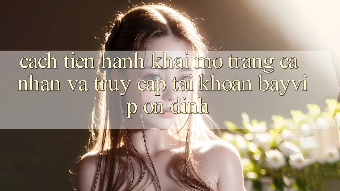 Cách tiến hành Khai mở trang cá nhân Và Truy cập tài khoản Bayvip Ổn định