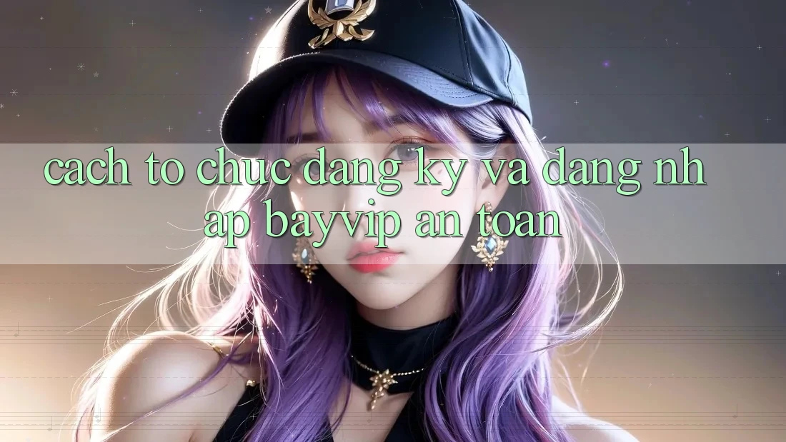 Cách tổ chức Đăng Ký Và Đăng Nhập Bayvip An toàn Cách tổ chức Đăng Ký Và Đăng Nhập Bayvip An toàn