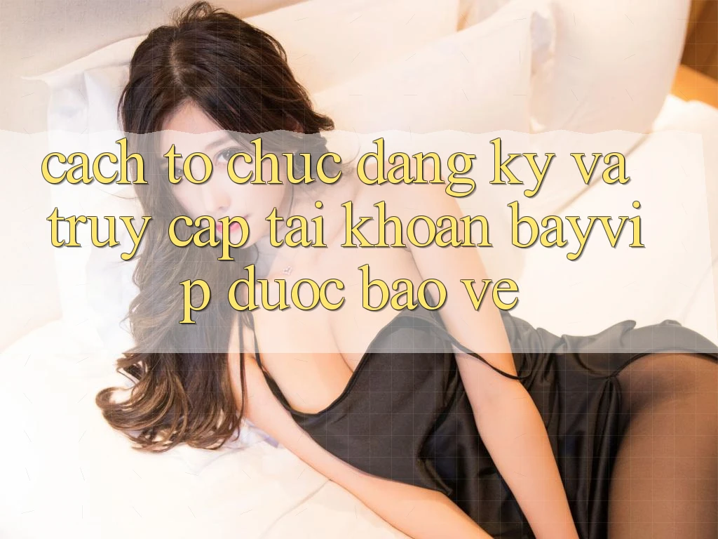 Cách tổ chức Đăng Ký Và Truy cập tài khoản Bayvip Được bảo vệ