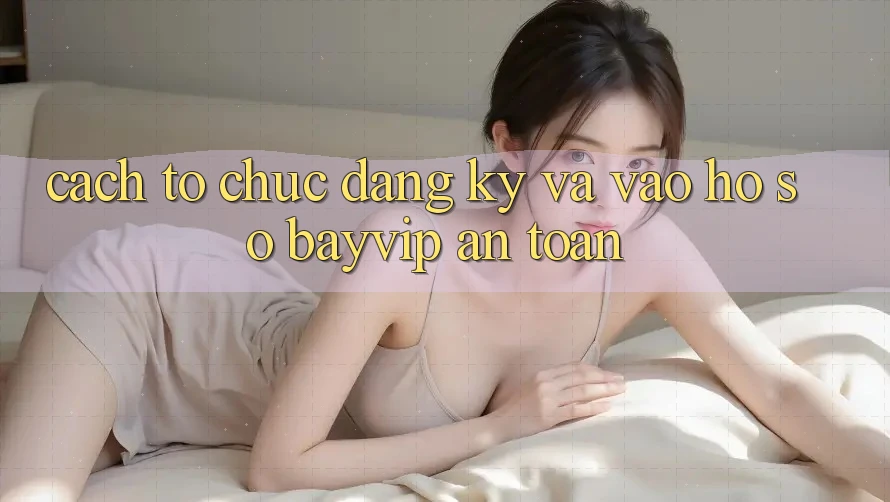 Cách tổ chức Đăng ký Và Vào hồ sơ Bayvip An Toàn Cách tổ chức Đăng ký Và Vào hồ sơ Bayvip An Toàn