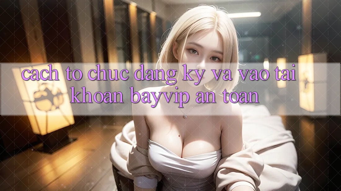 Cách tổ chức Đăng ký Và Vào tài khoản Bayvip An Toàn