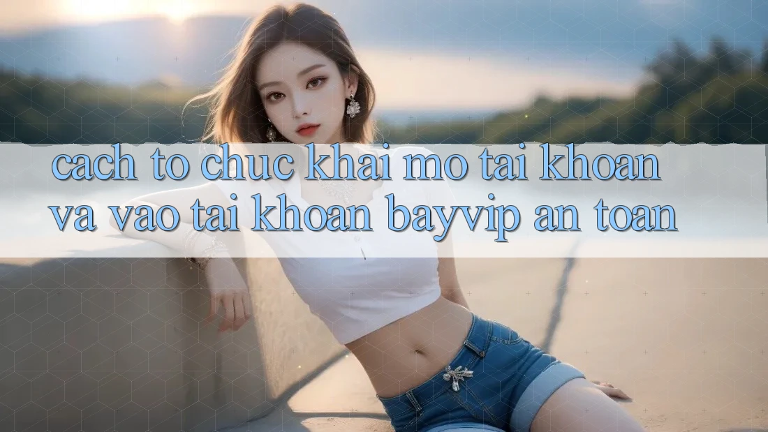 Cách tổ chức Khai mở tài khoản Và Vào tài khoản Bayvip An Toàn Cách tổ chức Khai mở tài khoản Và Vào tài khoản Bayvip An Toàn