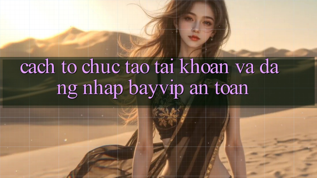 Cách tổ chức Tạo tài khoản Và Đăng Nhập Bayvip An Toàn