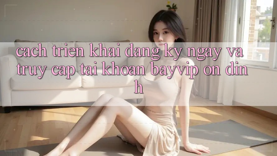 Cách triển khai Đăng ký ngay Và Truy cập tài khoản Bayvip Ổn định