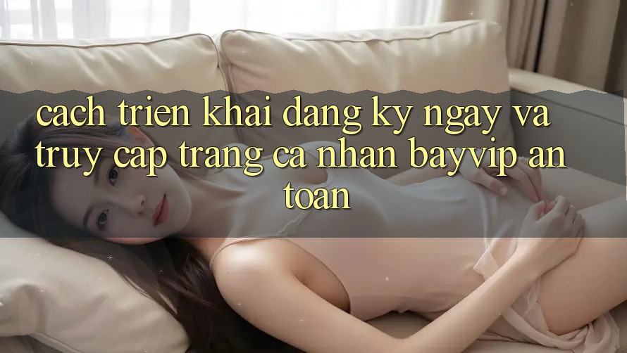 Cách triển khai Đăng ký ngay Và Truy cập trang cá nhân Bayvip An Toàn Cách triển khai Đăng ký ngay Và Truy cập trang cá nhân Bayvip An Toàn