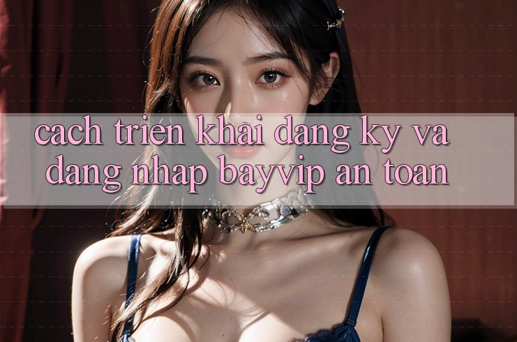 Cách triển khai Đăng Ký Và Đăng Nhập Bayvip An Toàn Cách triển khai Đăng Ký Và Đăng Nhập Bayvip An Toàn