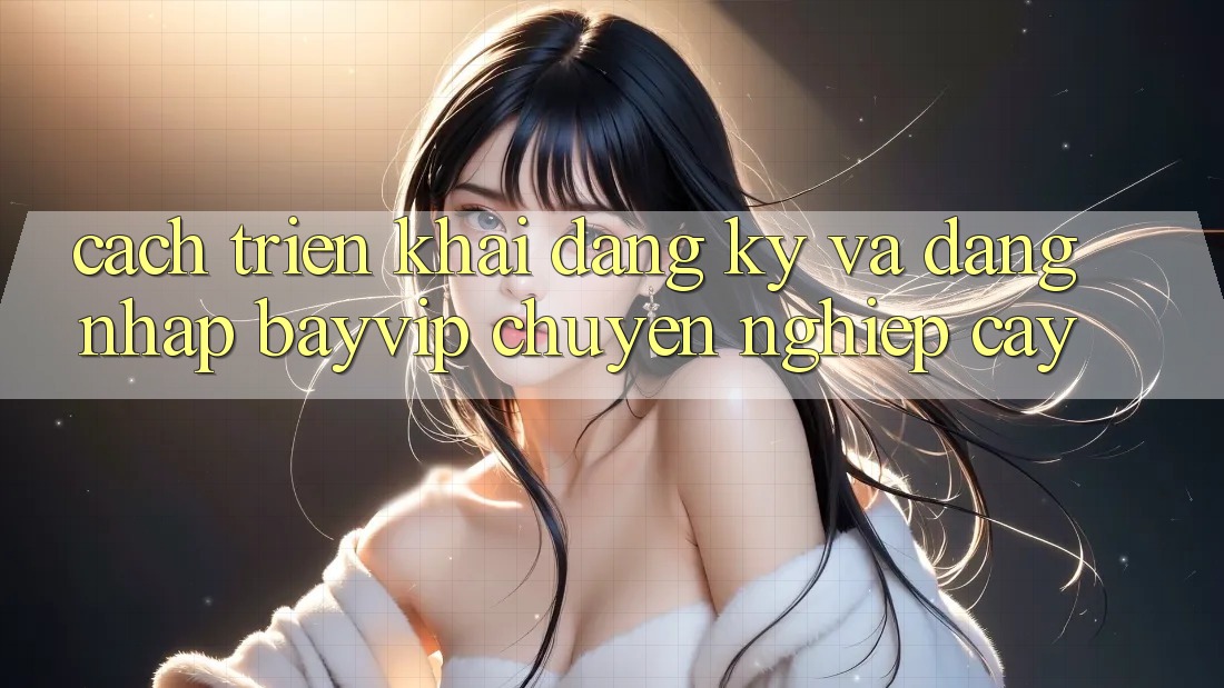 Cách triển khai Đăng Ký Và Đăng Nhập Bayvip Chuyên nghiệp cậy Cách triển khai Đăng Ký Và Đăng Nhập Bayvip Chuyên nghiệp cậy