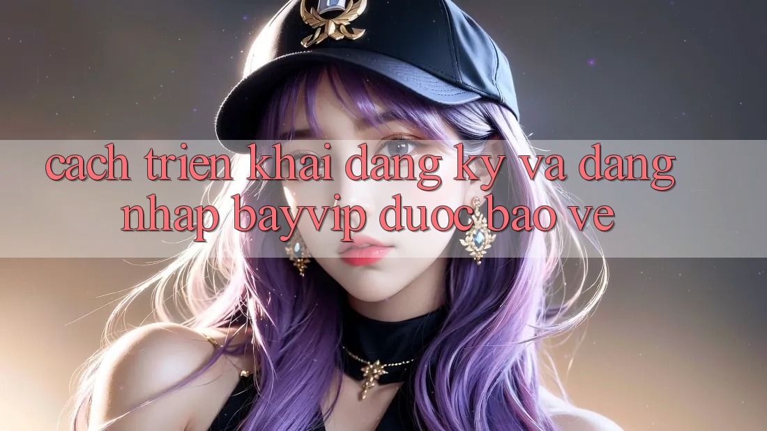 Cách triển khai Đăng Ký Và Đăng Nhập Bayvip Được bảo vệ