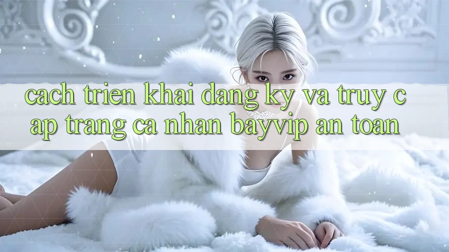 Cách triển khai Đăng Ký Và Truy cập trang cá nhân Bayvip An Toàn