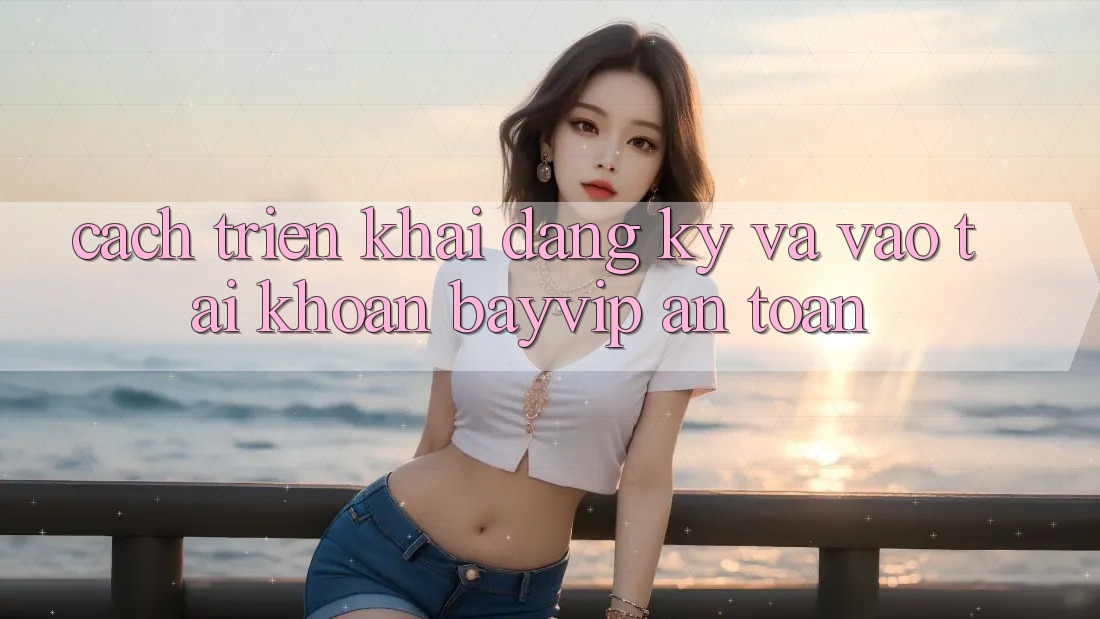 Cách triển khai Đăng Ký Và Vào tài khoản Bayvip An Toàn
