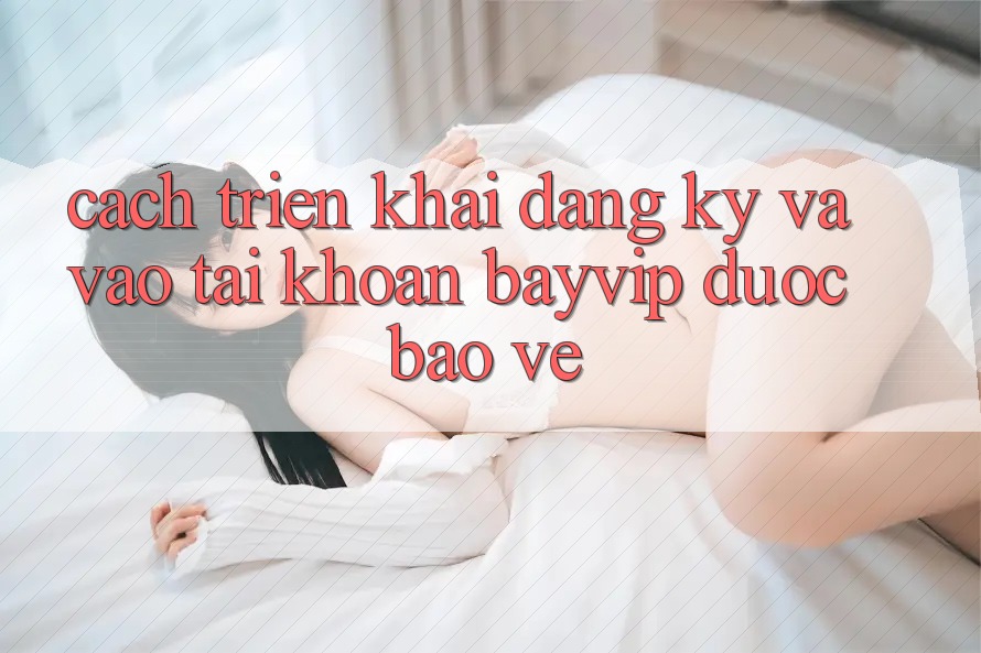 Cách triển khai Đăng Ký Và Vào tài khoản Bayvip Được bảo vệ