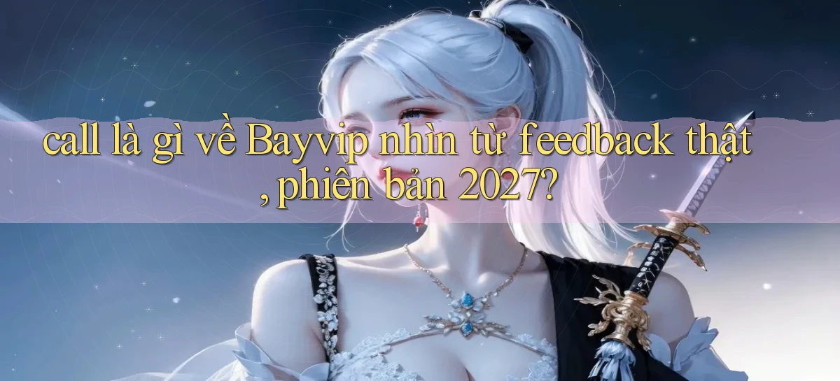 call là gì về Bayvip nhìn từ feedback thật, phiên bản 2027
