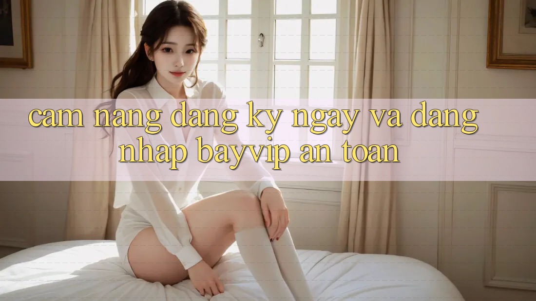 Cẩm nang Đăng ký ngay Và Đăng Nhập Bayvip An Toàn