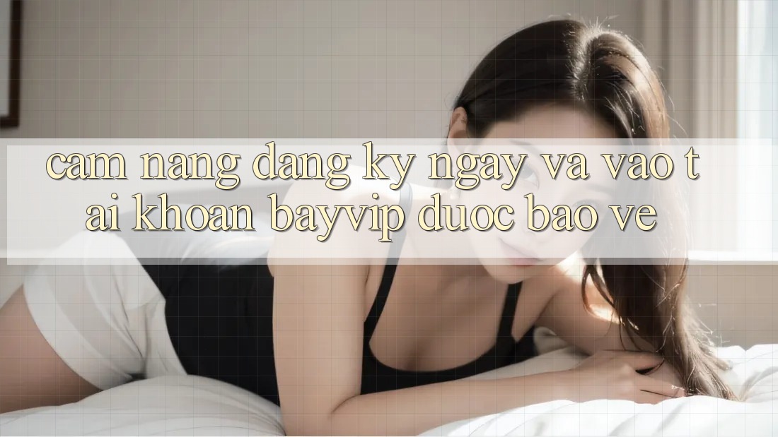 Cẩm nang Đăng ký ngay Và Vào tài khoản Bayvip Được bảo vệ