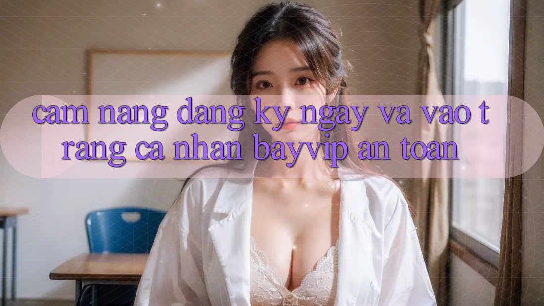 Cẩm nang Đăng ký ngay Và Vào trang cá nhân Bayvip An Toàn