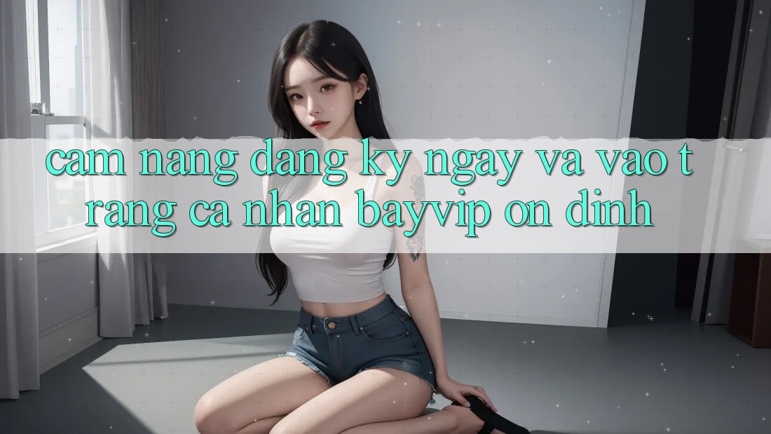Cẩm nang Đăng ký ngay Và Vào trang cá nhân Bayvip Ổn định Cẩm nang Đăng ký ngay Và Vào trang cá nhân Bayvip Ổn định