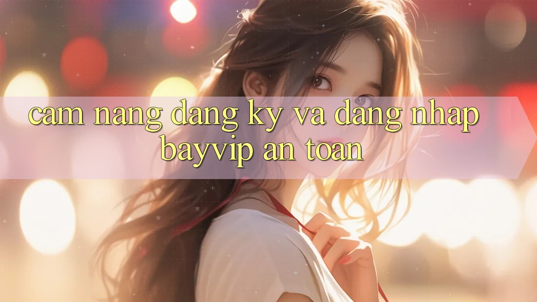 Cẩm nang Đăng Ký Và Đăng Nhập Bayvip An Toàn