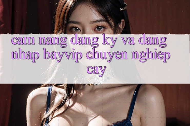 Cẩm nang Đăng Ký Và Đăng Nhập Bayvip Chuyên nghiệp cậy