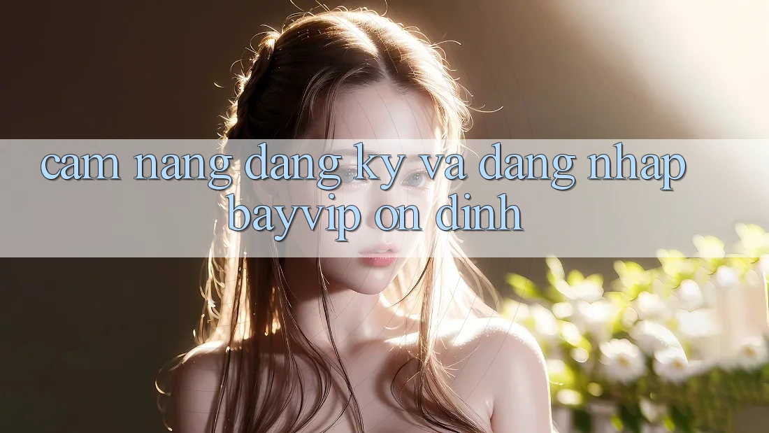 Cẩm nang Đăng Ký Và Đăng Nhập Bayvip Ổn định Cẩm nang Đăng Ký Và Đăng Nhập Bayvip Ổn định