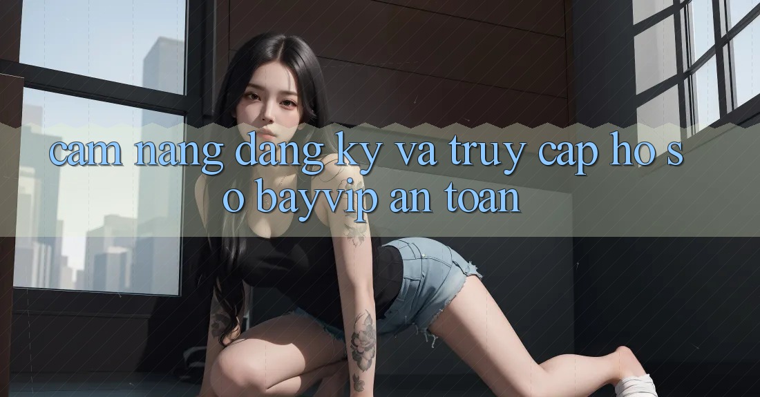 Cẩm nang Đăng Ký Và Truy cập hồ sơ Bayvip An Toàn