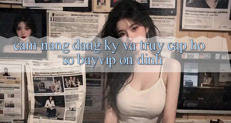 Cẩm nang Đăng Ký Và Truy cập hồ sơ Bayvip Ổn định