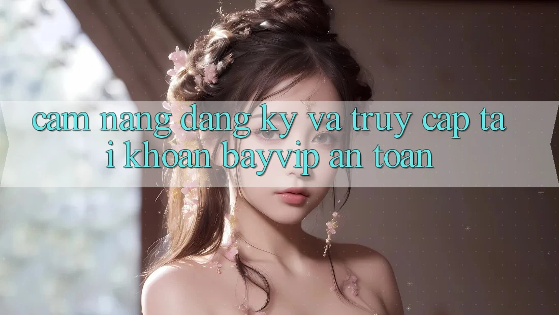Cẩm nang Đăng Ký Và Truy cập tài khoản Bayvip An toàn