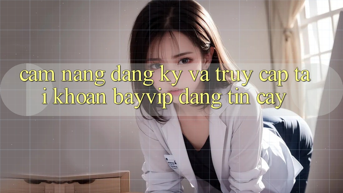 Cẩm nang Đăng Ký Và Truy cập tài khoản Bayvip Đáng tin cậy