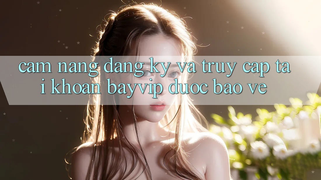 Cẩm nang Đăng Ký Và Truy cập tài khoản Bayvip Được bảo vệ