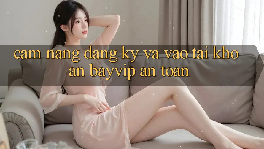Cẩm nang Đăng Ký Và Vào tài khoản Bayvip An Toàn