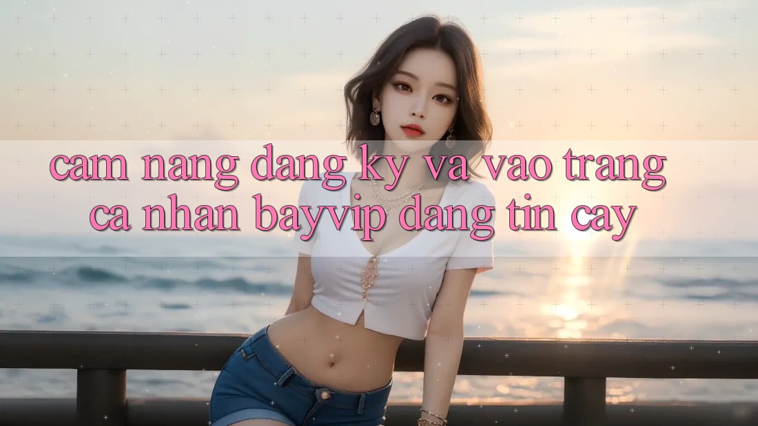 Cẩm nang Đăng Ký Và Vào trang cá nhân Bayvip Đáng tin cậy Cẩm nang Đăng Ký Và Vào trang cá nhân Bayvip Đáng tin cậy