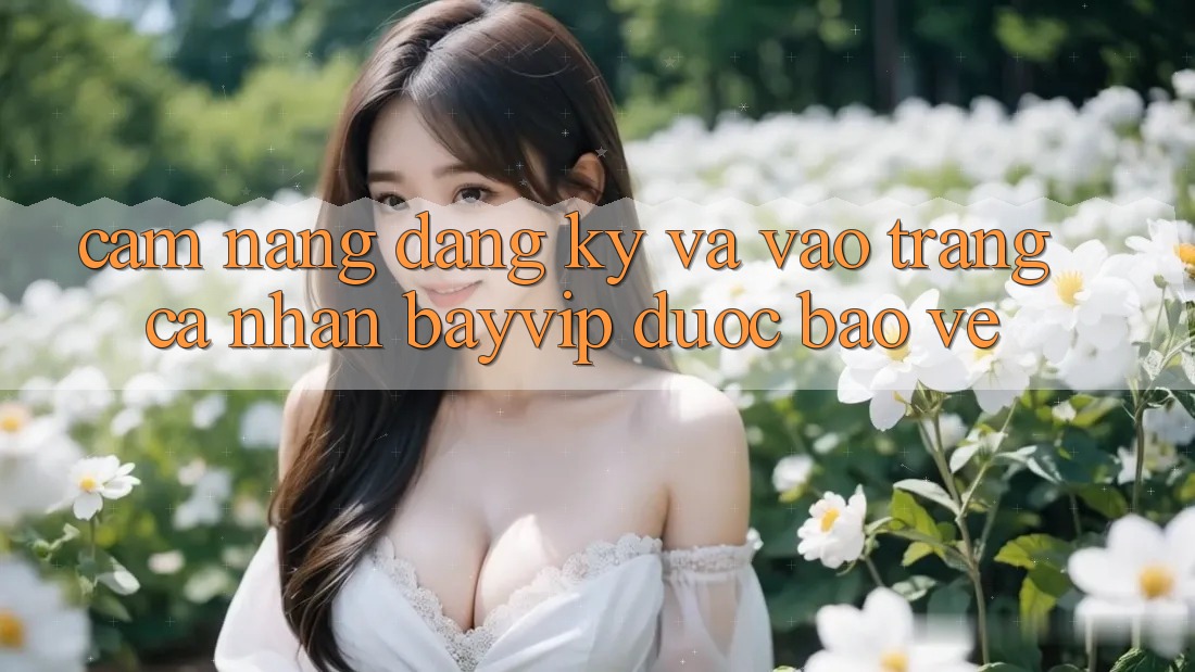 Cẩm nang Đăng Ký Và Vào trang cá nhân Bayvip Được bảo vệ