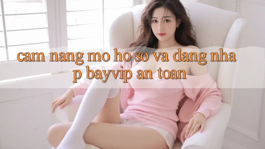 Cẩm nang Mở hồ sơ Và Đăng Nhập Bayvip An Toàn Cẩm nang Mở hồ sơ Và Đăng Nhập Bayvip An Toàn