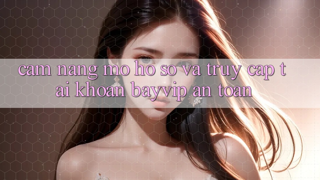 Cẩm nang Mở hồ sơ Và Truy cập tài khoản Bayvip An Toàn Cẩm nang Mở hồ sơ Và Truy cập tài khoản Bayvip An Toàn