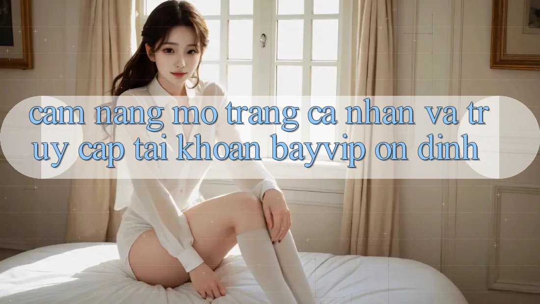 Cẩm nang Mở trang cá nhân Và Truy cập tài khoản Bayvip Ổn định