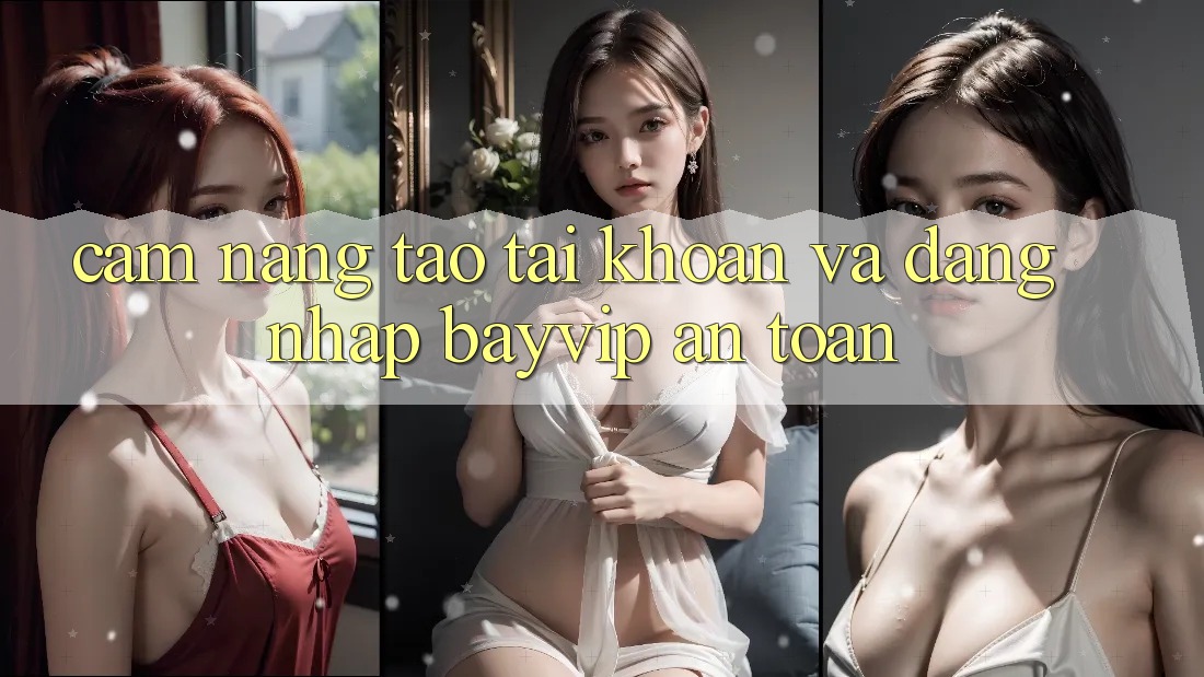 Cẩm nang Tạo tài khoản Và Đăng nhập Bayvip An Toàn
