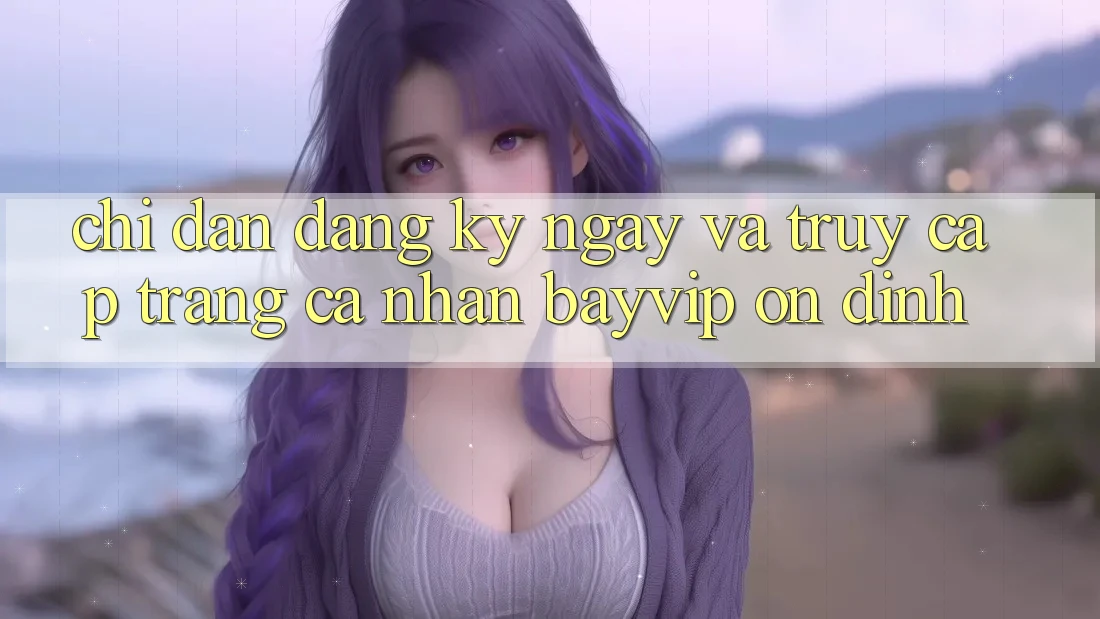 Chỉ dẫn Đăng ký ngay Và Truy cập trang cá nhân Bayvip Ổn định