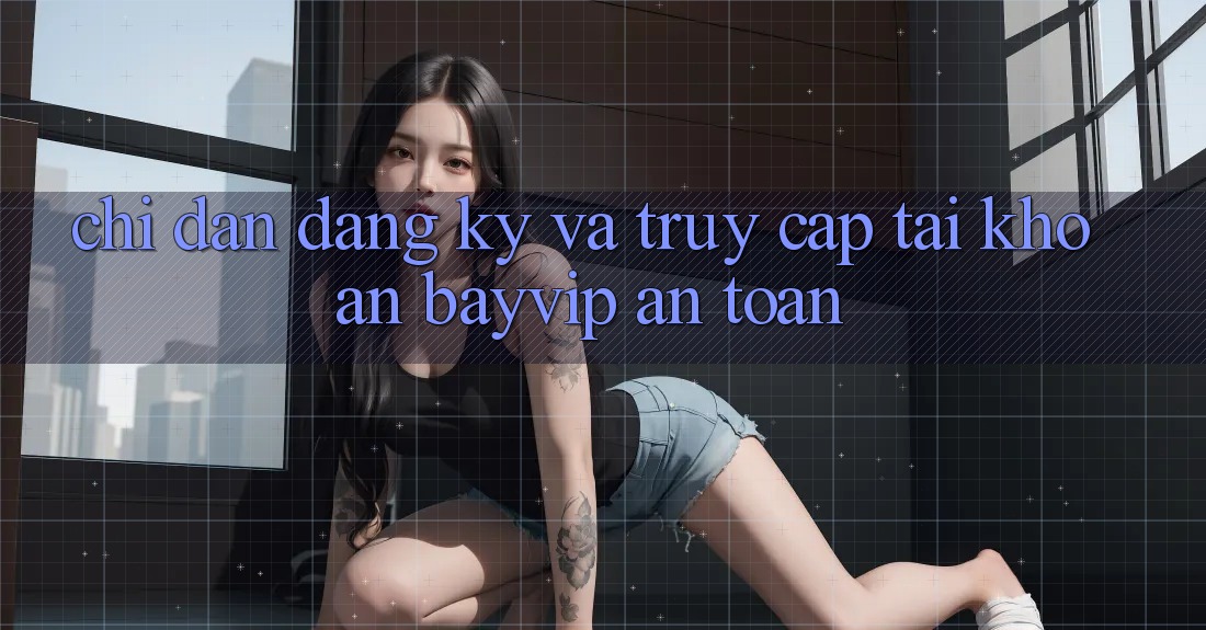 Chỉ dẫn Đăng Ký Và Truy cập tài khoản Bayvip An Toàn Chỉ dẫn Đăng Ký Và Truy cập tài khoản Bayvip An Toàn