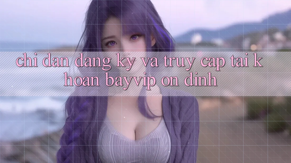 Chỉ dẫn Đăng Ký Và Truy cập tài khoản Bayvip Ổn định Chỉ dẫn Đăng Ký Và Truy cập tài khoản Bayvip Ổn định