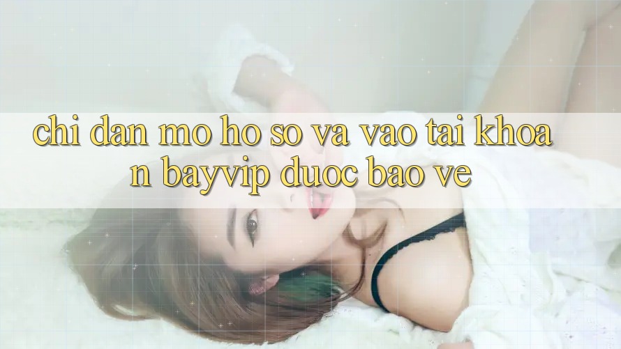Chỉ dẫn Mở hồ sơ Và Vào tài khoản Bayvip Được bảo vệ